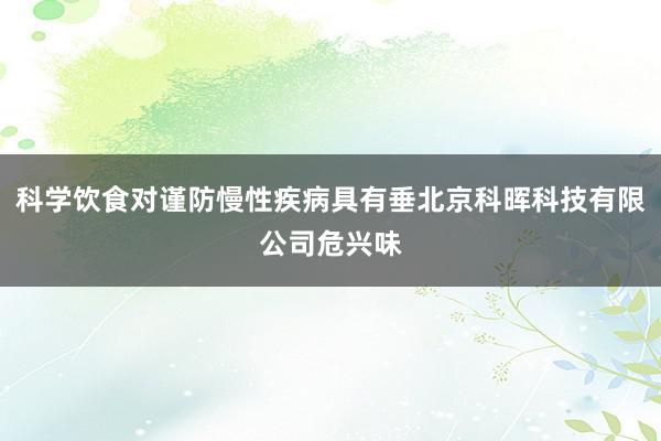 科学饮食对谨防慢性疾病具有垂北京科晖科技有限公司危兴味