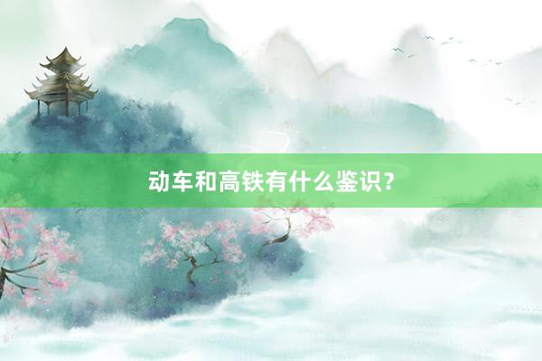 动车和高铁有什么鉴识？