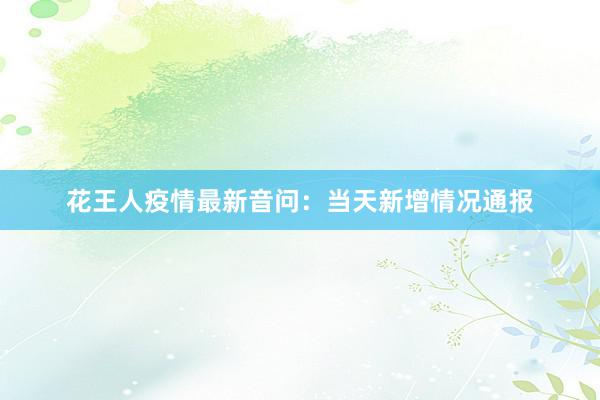 花王人疫情最新音问:当天新增情况通报